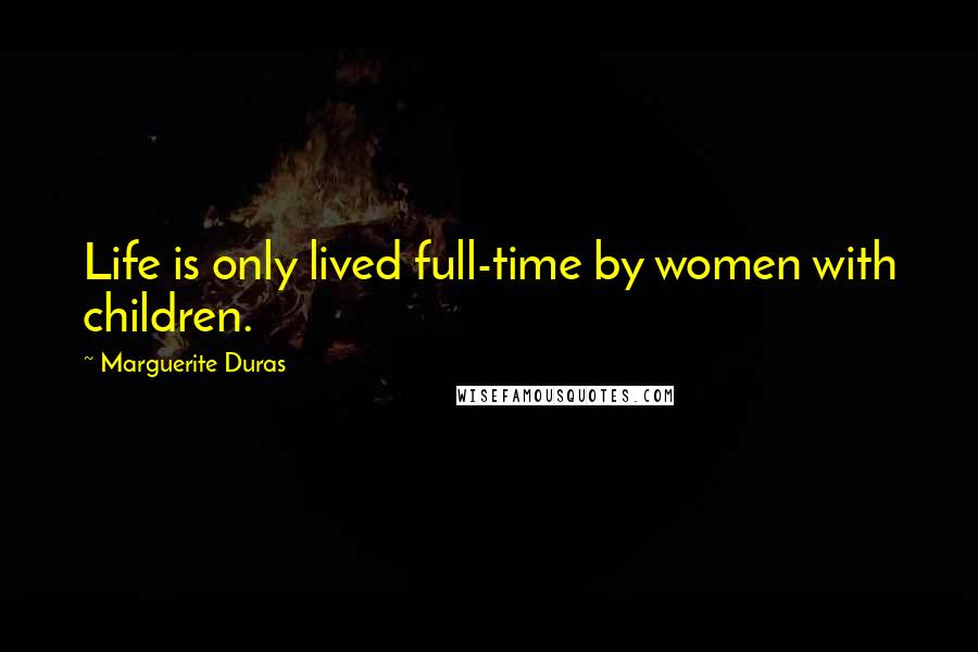 Marguerite Duras Quotes: Life is only lived full-time by women with children.