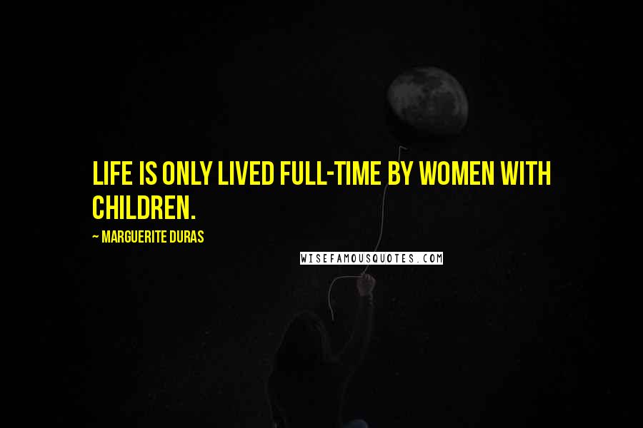 Marguerite Duras Quotes: Life is only lived full-time by women with children.