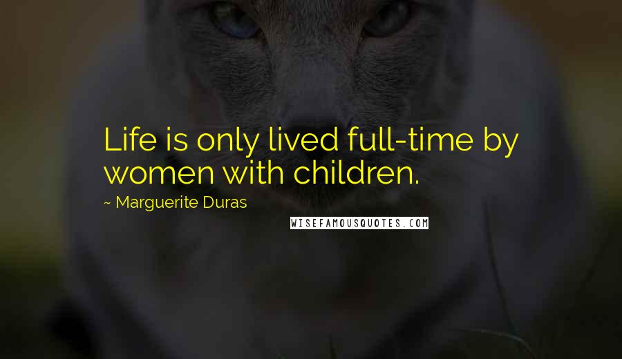 Marguerite Duras Quotes: Life is only lived full-time by women with children.