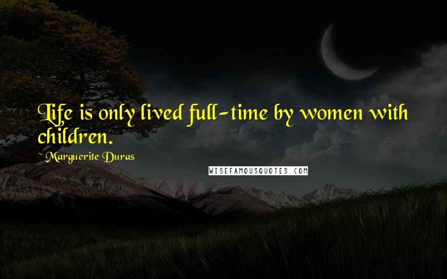 Marguerite Duras Quotes: Life is only lived full-time by women with children.