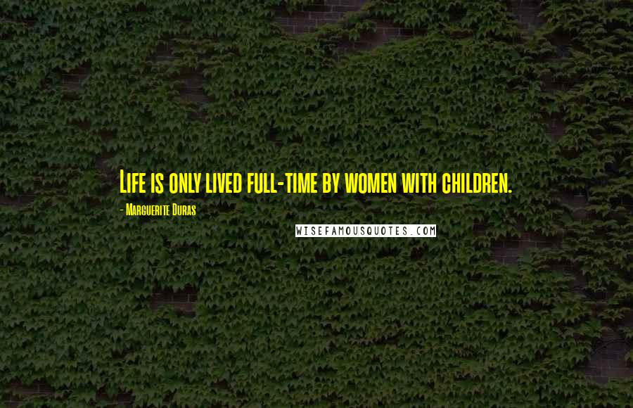 Marguerite Duras Quotes: Life is only lived full-time by women with children.