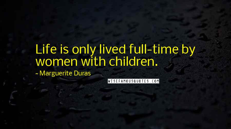 Marguerite Duras Quotes: Life is only lived full-time by women with children.