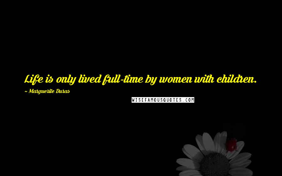 Marguerite Duras Quotes: Life is only lived full-time by women with children.