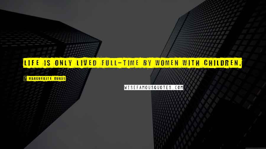 Marguerite Duras Quotes: Life is only lived full-time by women with children.