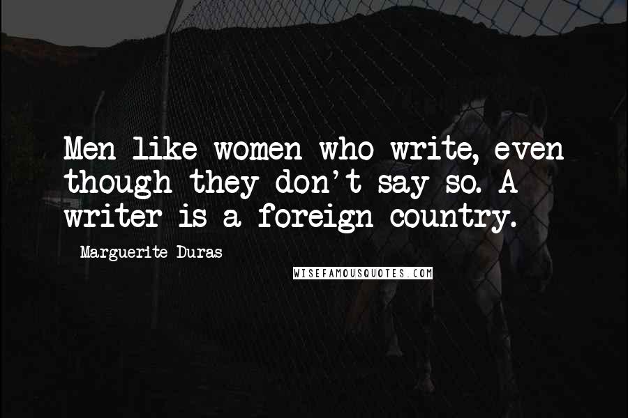 Marguerite Duras Quotes: Men like women who write, even though they don't say so. A writer is a foreign country.