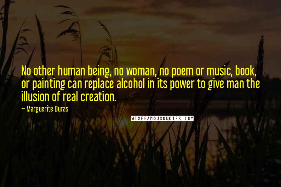 Marguerite Duras Quotes: No other human being, no woman, no poem or music, book, or painting can replace alcohol in its power to give man the illusion of real creation.