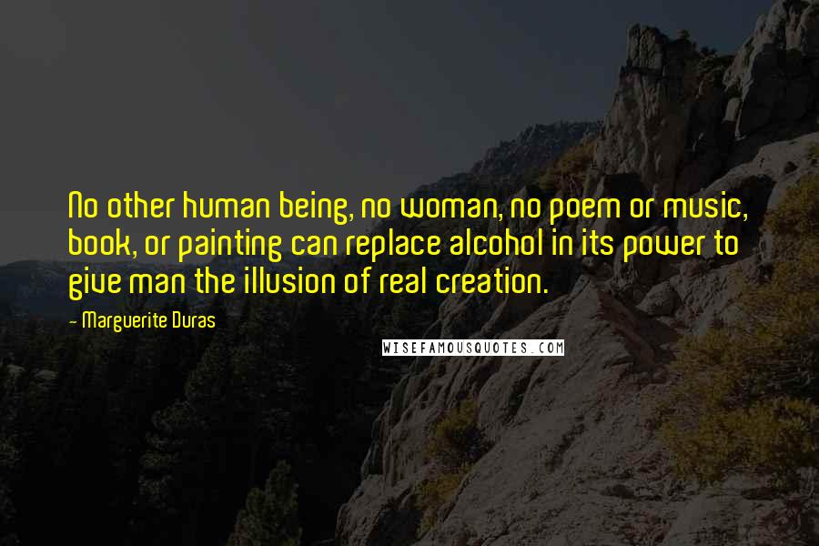 Marguerite Duras Quotes: No other human being, no woman, no poem or music, book, or painting can replace alcohol in its power to give man the illusion of real creation.