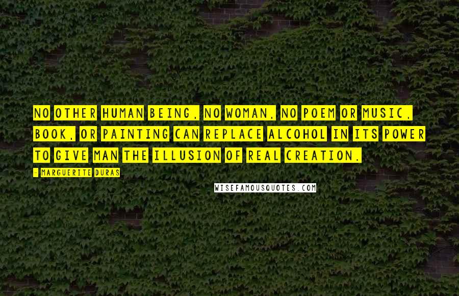 Marguerite Duras Quotes: No other human being, no woman, no poem or music, book, or painting can replace alcohol in its power to give man the illusion of real creation.