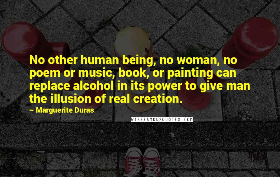 Marguerite Duras Quotes: No other human being, no woman, no poem or music, book, or painting can replace alcohol in its power to give man the illusion of real creation.