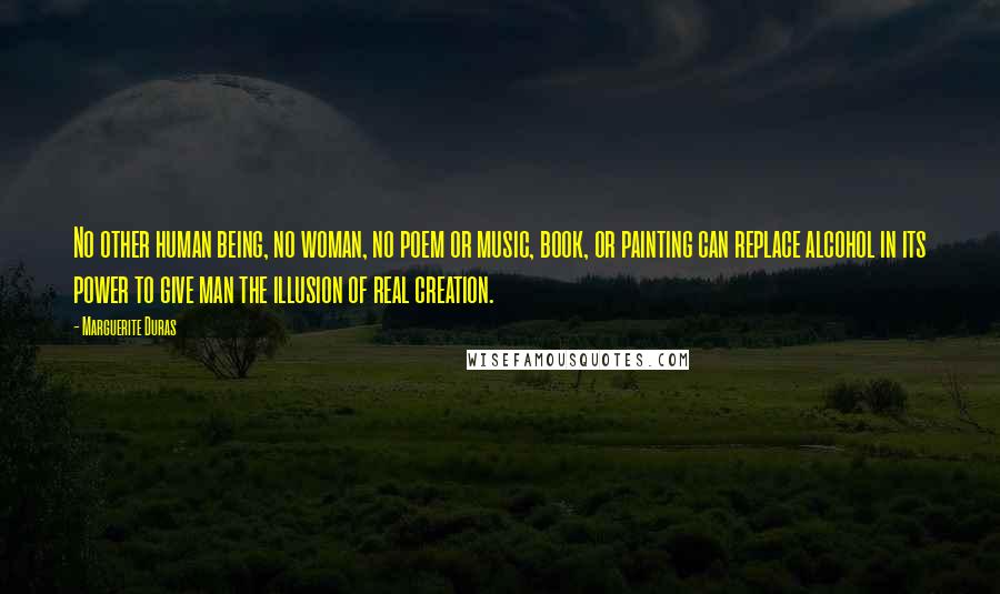 Marguerite Duras Quotes: No other human being, no woman, no poem or music, book, or painting can replace alcohol in its power to give man the illusion of real creation.