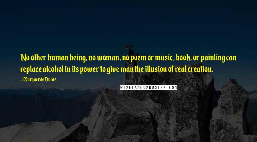 Marguerite Duras Quotes: No other human being, no woman, no poem or music, book, or painting can replace alcohol in its power to give man the illusion of real creation.