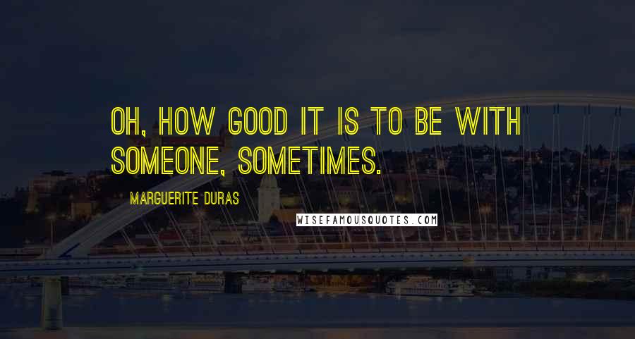 Marguerite Duras Quotes: Oh, how good it is to be with someone, sometimes.