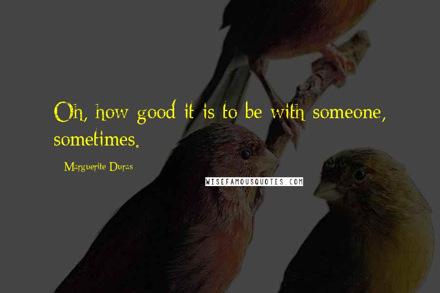 Marguerite Duras Quotes: Oh, how good it is to be with someone, sometimes.