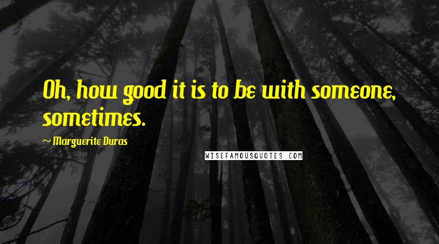 Marguerite Duras Quotes: Oh, how good it is to be with someone, sometimes.