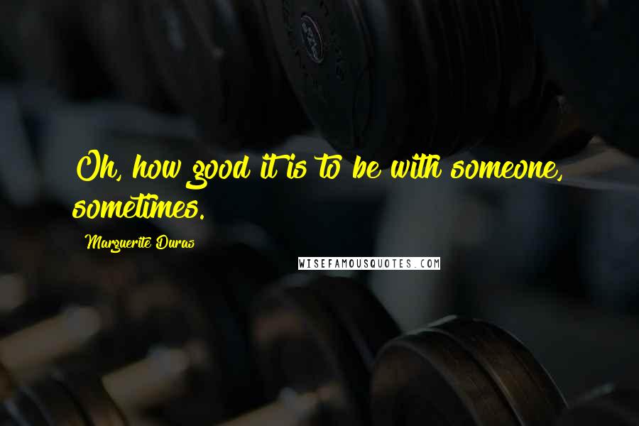 Marguerite Duras Quotes: Oh, how good it is to be with someone, sometimes.