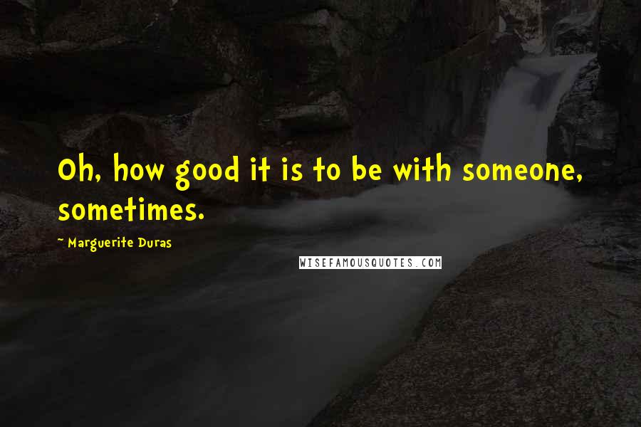 Marguerite Duras Quotes: Oh, how good it is to be with someone, sometimes.