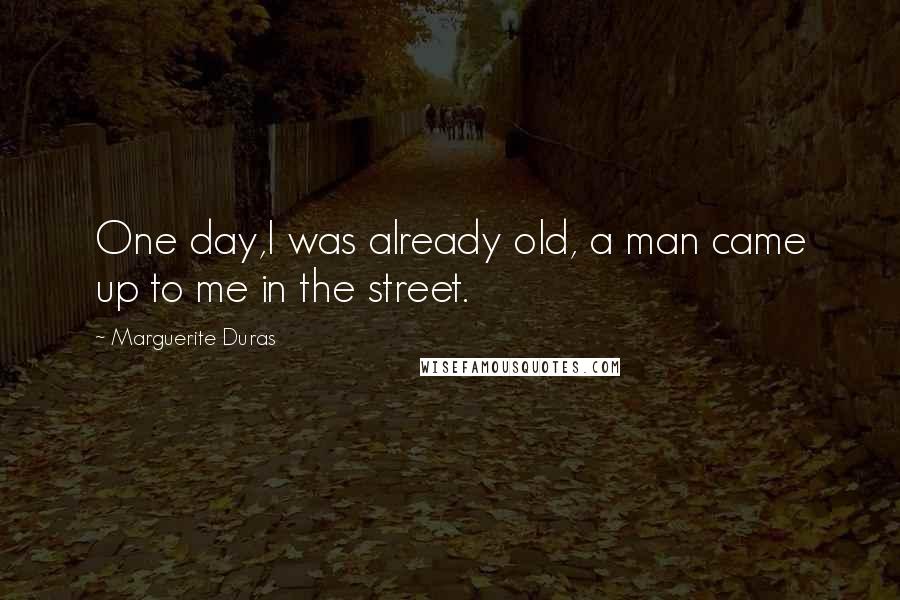 Marguerite Duras Quotes: One day,I was already old, a man came up to me in the street.