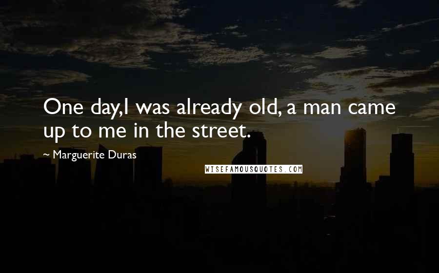 Marguerite Duras Quotes: One day,I was already old, a man came up to me in the street.
