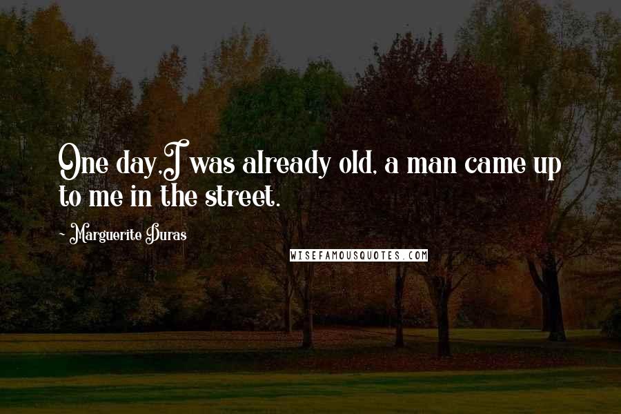 Marguerite Duras Quotes: One day,I was already old, a man came up to me in the street.