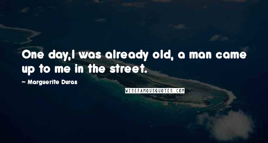 Marguerite Duras Quotes: One day,I was already old, a man came up to me in the street.