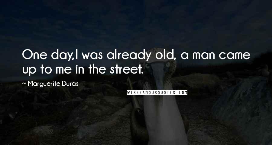 Marguerite Duras Quotes: One day,I was already old, a man came up to me in the street.