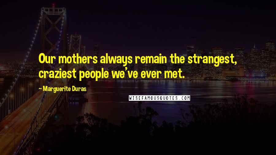 Marguerite Duras Quotes: Our mothers always remain the strangest, craziest people we've ever met.