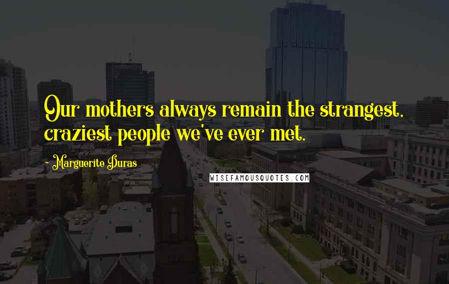 Marguerite Duras Quotes: Our mothers always remain the strangest, craziest people we've ever met.