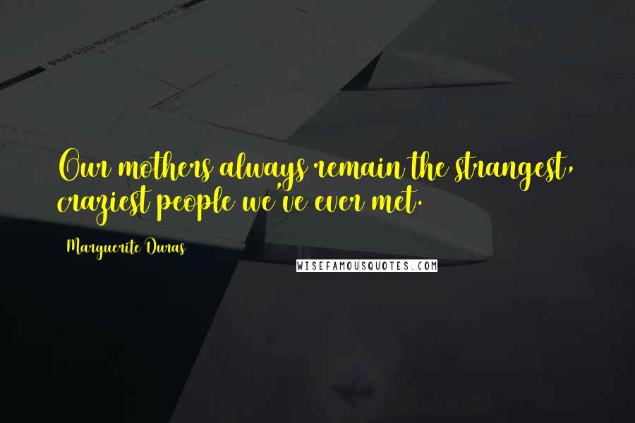 Marguerite Duras Quotes: Our mothers always remain the strangest, craziest people we've ever met.