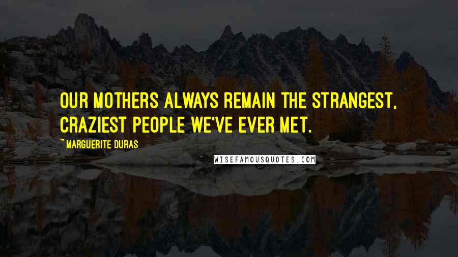Marguerite Duras Quotes: Our mothers always remain the strangest, craziest people we've ever met.