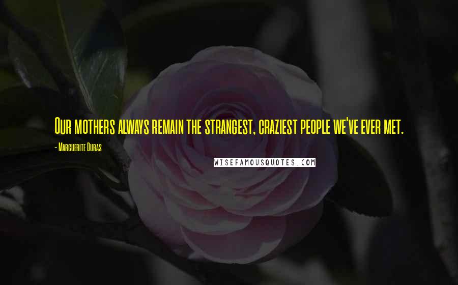 Marguerite Duras Quotes: Our mothers always remain the strangest, craziest people we've ever met.