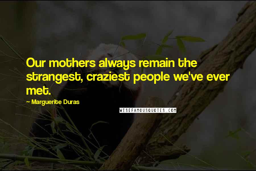 Marguerite Duras Quotes: Our mothers always remain the strangest, craziest people we've ever met.