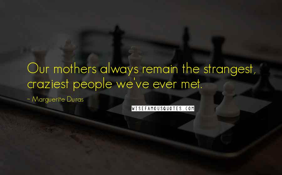 Marguerite Duras Quotes: Our mothers always remain the strangest, craziest people we've ever met.