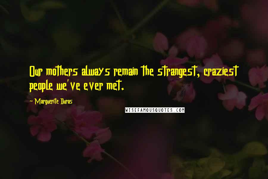 Marguerite Duras Quotes: Our mothers always remain the strangest, craziest people we've ever met.