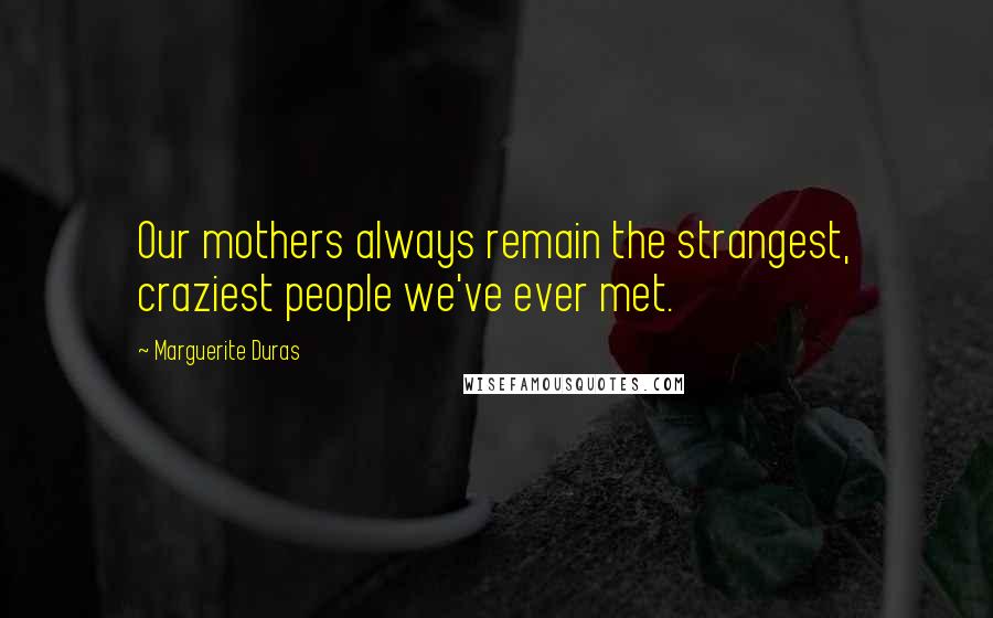 Marguerite Duras Quotes: Our mothers always remain the strangest, craziest people we've ever met.