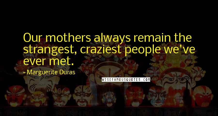 Marguerite Duras Quotes: Our mothers always remain the strangest, craziest people we've ever met.