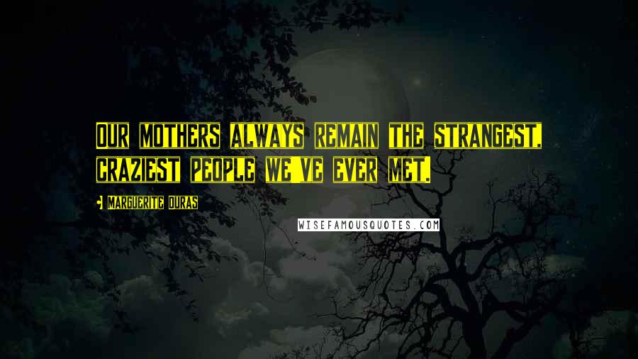Marguerite Duras Quotes: Our mothers always remain the strangest, craziest people we've ever met.