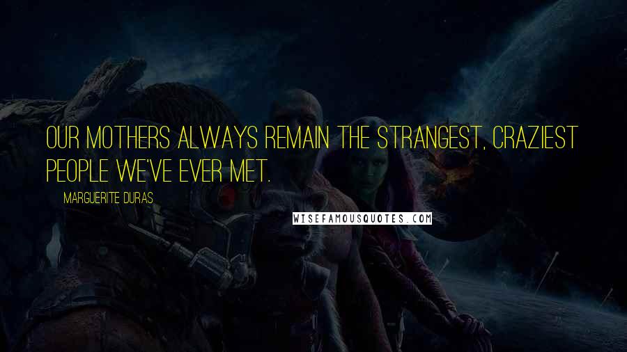 Marguerite Duras Quotes: Our mothers always remain the strangest, craziest people we've ever met.