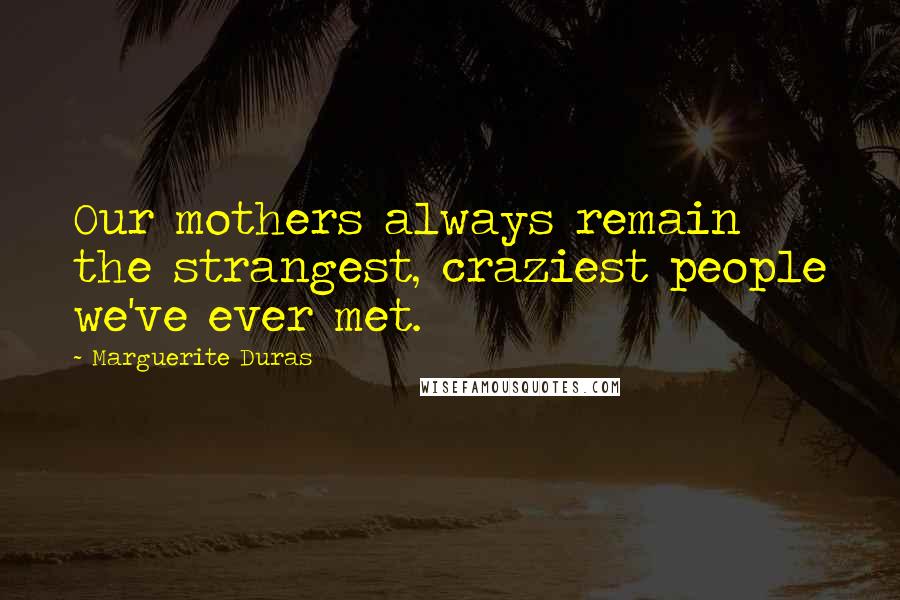 Marguerite Duras Quotes: Our mothers always remain the strangest, craziest people we've ever met.