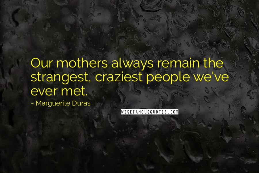 Marguerite Duras Quotes: Our mothers always remain the strangest, craziest people we've ever met.