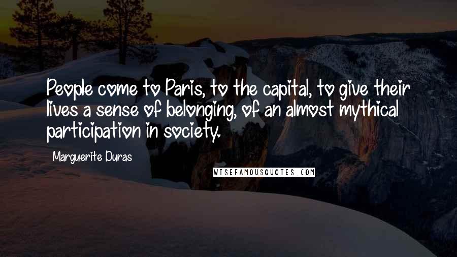 Marguerite Duras Quotes: People come to Paris, to the capital, to give their lives a sense of belonging, of an almost mythical participation in society.