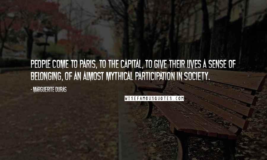 Marguerite Duras Quotes: People come to Paris, to the capital, to give their lives a sense of belonging, of an almost mythical participation in society.
