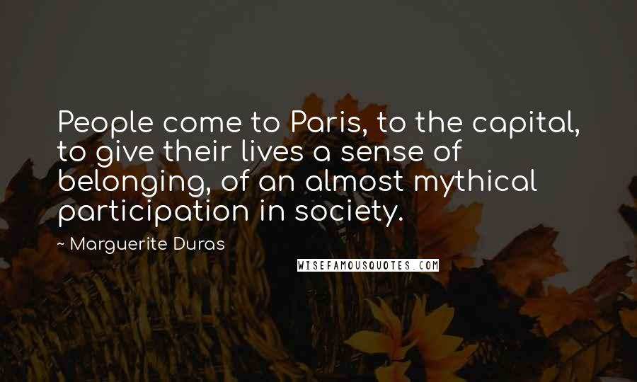 Marguerite Duras Quotes: People come to Paris, to the capital, to give their lives a sense of belonging, of an almost mythical participation in society.