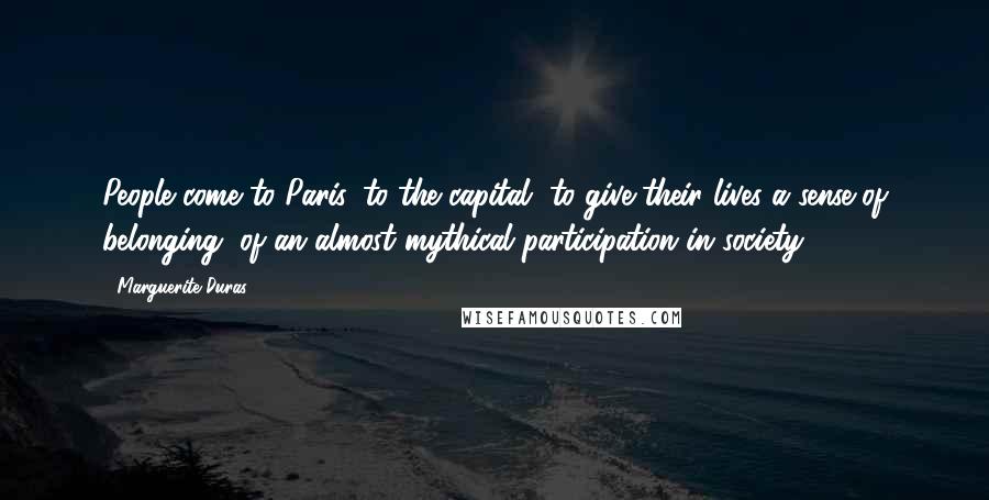 Marguerite Duras Quotes: People come to Paris, to the capital, to give their lives a sense of belonging, of an almost mythical participation in society.