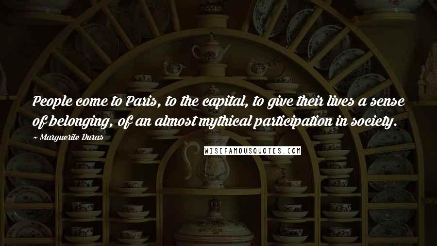 Marguerite Duras Quotes: People come to Paris, to the capital, to give their lives a sense of belonging, of an almost mythical participation in society.