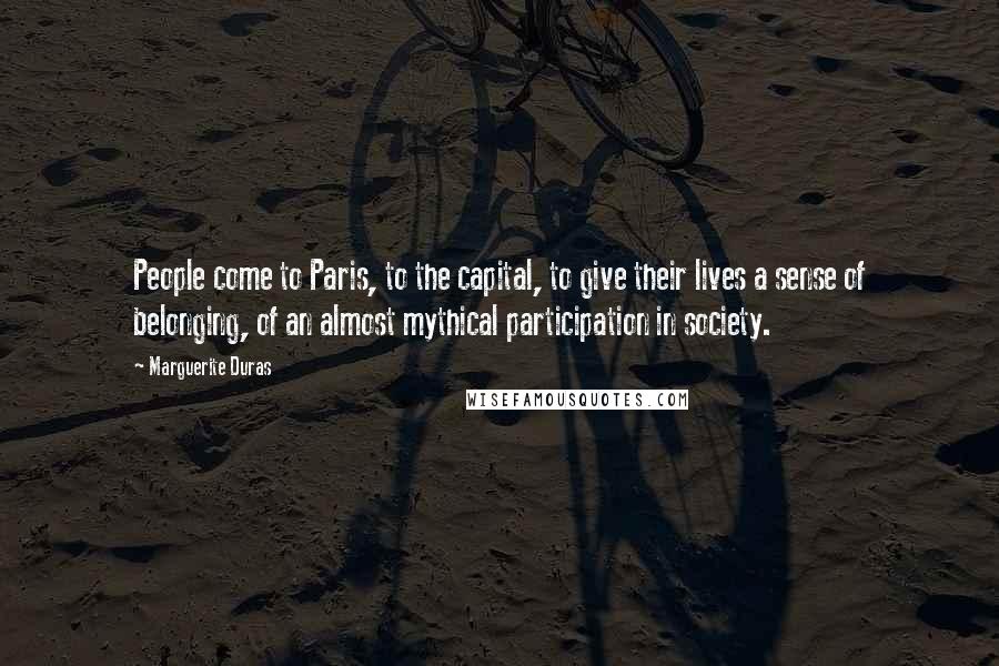 Marguerite Duras Quotes: People come to Paris, to the capital, to give their lives a sense of belonging, of an almost mythical participation in society.