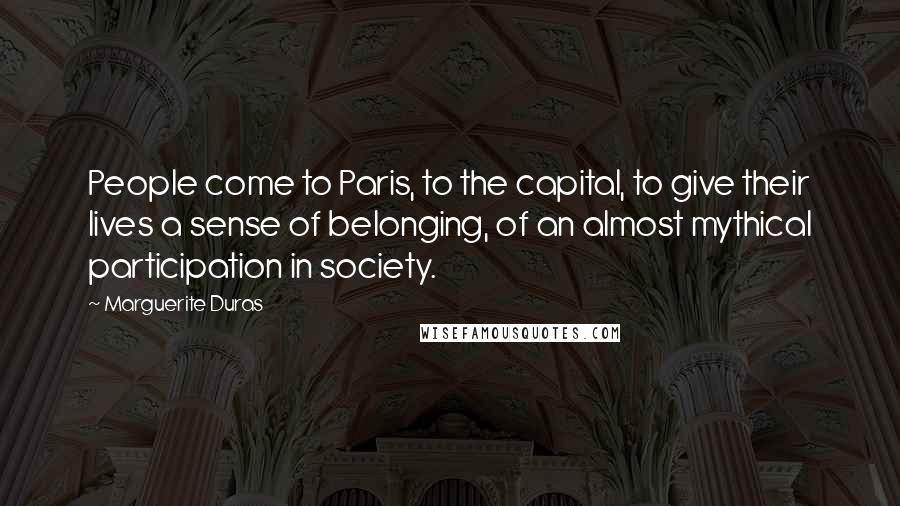 Marguerite Duras Quotes: People come to Paris, to the capital, to give their lives a sense of belonging, of an almost mythical participation in society.