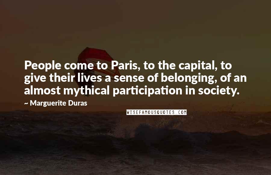 Marguerite Duras Quotes: People come to Paris, to the capital, to give their lives a sense of belonging, of an almost mythical participation in society.