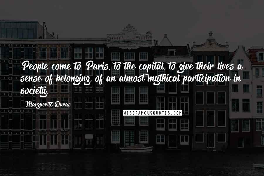 Marguerite Duras Quotes: People come to Paris, to the capital, to give their lives a sense of belonging, of an almost mythical participation in society.