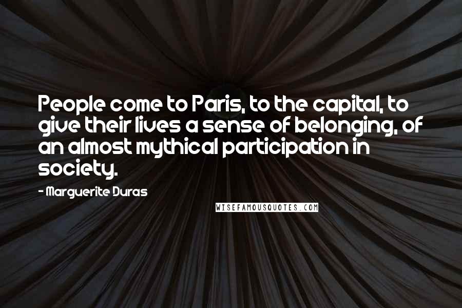 Marguerite Duras Quotes: People come to Paris, to the capital, to give their lives a sense of belonging, of an almost mythical participation in society.