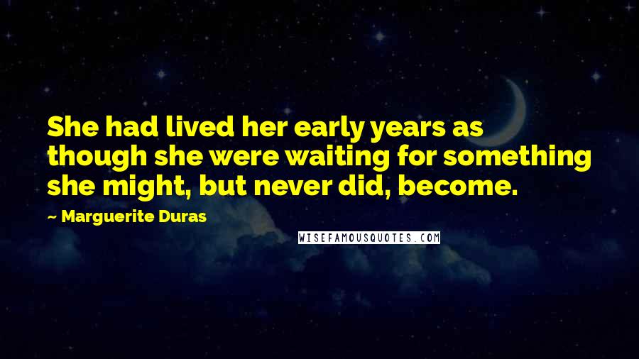 Marguerite Duras Quotes: She had lived her early years as though she were waiting for something she might, but never did, become.